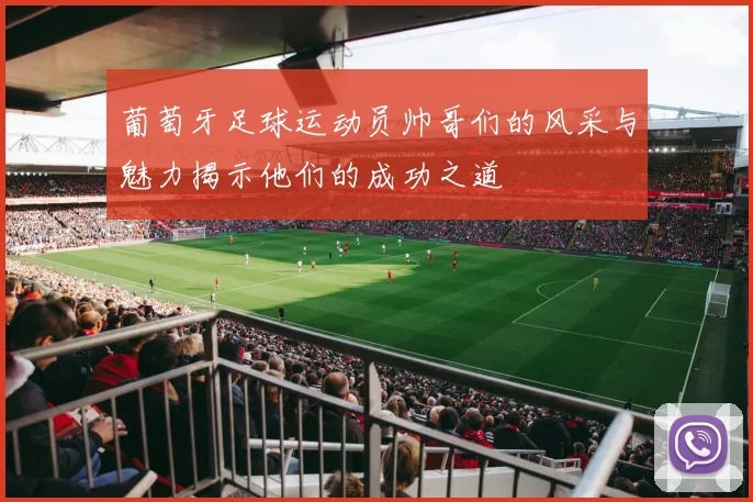 葡萄牙足球运动员帅哥们的风采与魅力揭示他们的成功之道