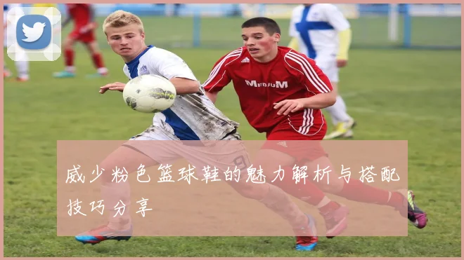 威少粉色篮球鞋的魅力解析与搭配技巧分享