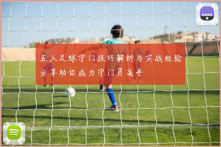 五人足球守门技巧解析与实战经验分享助你成为守门员高手