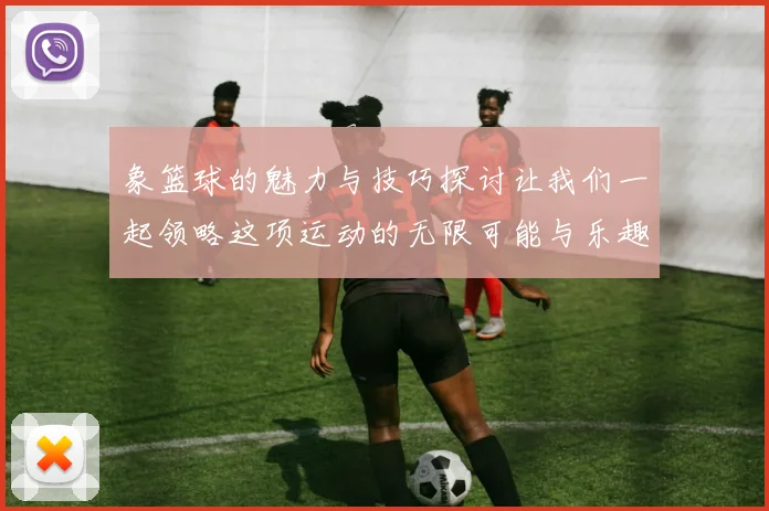 象篮球的魅力与技巧探讨让我们一起领略这项运动的无限可能与乐趣