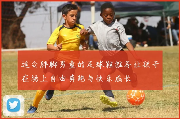 适合胖脚男童的足球鞋推荐让孩子在场上自由奔跑与快乐成长
