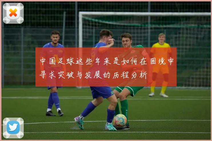 中国足球这些年来是如何在困境中寻求突破与发展的历程分析