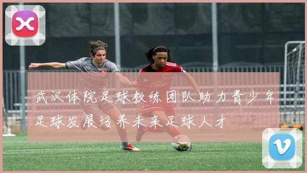 武汉体院足球教练团队助力青少年足球发展培养未来足球人才