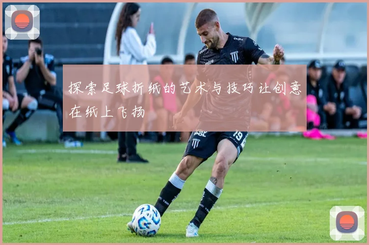 探索足球折纸的艺术与技巧让创意在纸上飞扬