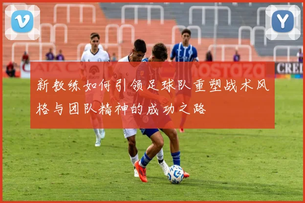 新教练如何引领足球队重塑战术风格与团队精神的成功之路