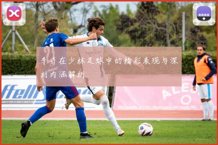李卉在少林足球中的精彩表现与深刻内涵解析