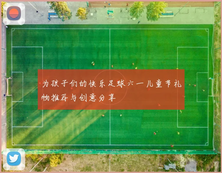 为孩子们的快乐足球六一儿童节礼物推荐与创意分享