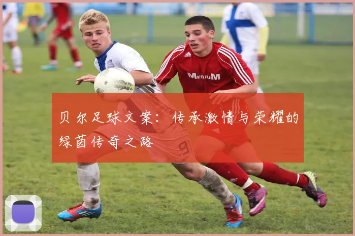 贝尔足球文案：传承激情与荣耀的绿茵传奇之路